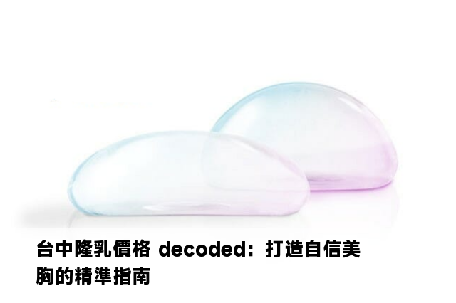 台中隆乳價格 decoded：打造自信美胸的精準指南