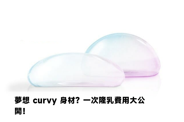 夢想 curvy 身材？一次隆乳費用大公開！